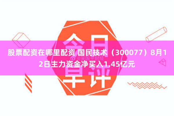 股票配资在哪里配资 国民技术（300077）8月12日主力资金净买入1.45亿元
