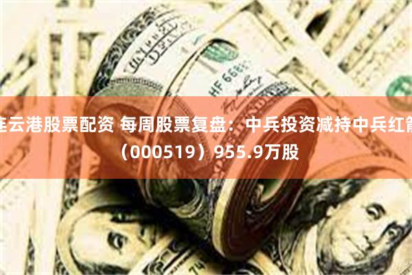 连云港股票配资 每周股票复盘：中兵投资减持中兵红箭（000519）955.9万股