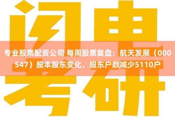 专业股票配资公司 每周股票复盘：航天发展（000547）股本股东变化，股东户数减少5110户