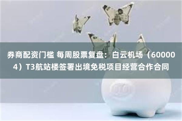 券商配资门槛 每周股票复盘：白云机场（600004）T3航站楼签署出境免税项目经营合作合同
