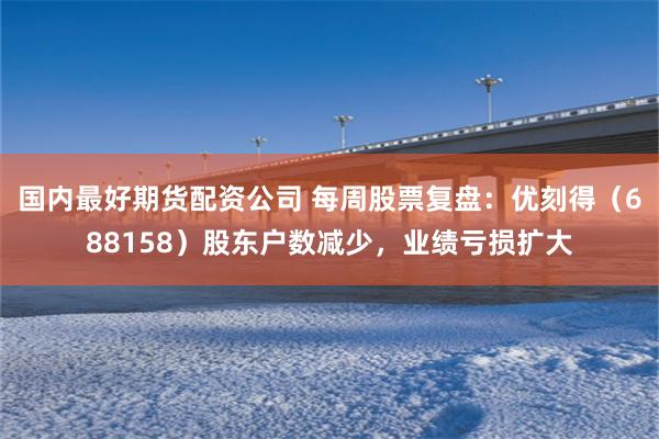 国内最好期货配资公司 每周股票复盘：优刻得（688158）股东户数减少，业绩亏损扩大