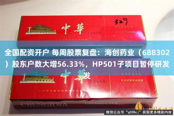 全国配资开户 每周股票复盘：海创药业（688302）股东户数大增56.33%，HP501子项目暂停研发