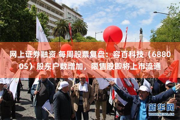 网上证劵融资 每周股票复盘：容百科技（688005）股东户数增加，限售股即将上市流通