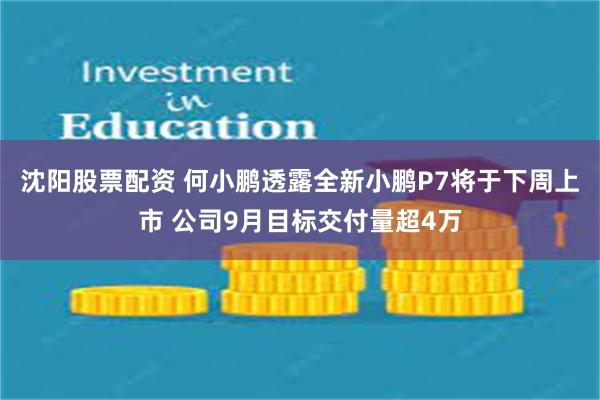 沈阳股票配资 何小鹏透露全新小鹏P7将于下周上市 公司9月目标交付量超4万
