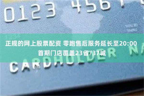 正规的网上股票配资 零跑售后服务延长至20:00 首期门店覆盖23省/37城