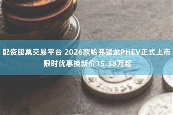 配资股票交易平台 2026款哈弗猛龙PHEV正式上市 限时优惠换新价15.38万起