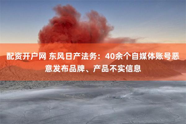 配资开户网 东风日产法务:40余个自媒体账号恶意发布品牌、产品不实信息