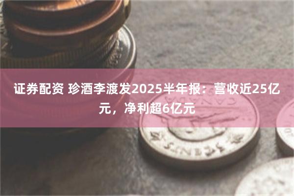 证券配资 珍酒李渡发2025半年报:营收近25亿元,净利超6亿元