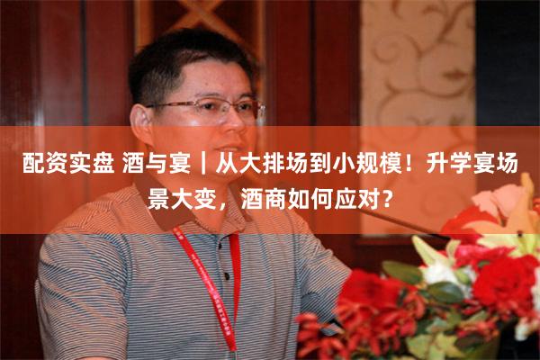 配资实盘 酒与宴｜从大排场到小规模！升学宴场景大变，酒商如何应对？