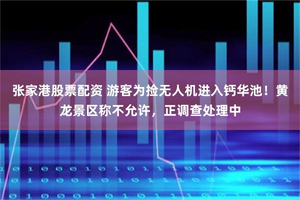 张家港股票配资 游客为捡无人机进入钙华池！黄龙景区称不允许，正调查处理中