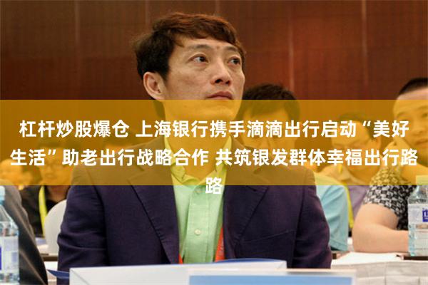 杠杆炒股爆仓 上海银行携手滴滴出行启动“美好生活”助老出行战略合作 共筑银发群体幸福出行路