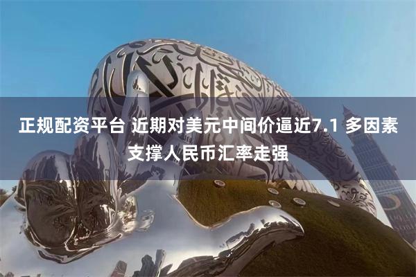 正规配资平台 近期对美元中间价逼近7.1 多因素支撑人民币汇率走强