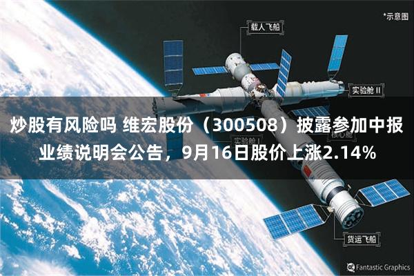 炒股有风险吗 维宏股份（300508）披露参加中报业绩说明会公告，9月16日股价上涨2.14%