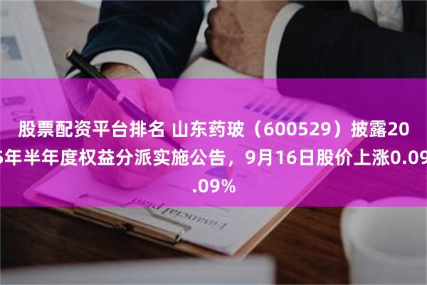 股票配资平台排名 山东药玻（600529）披露2025年半年度权益分派实施公告，9月16日股价上涨0.09%