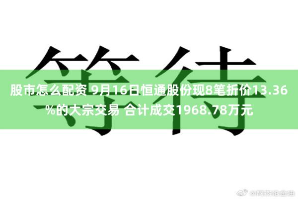 股市怎么配资 9月16日恒通股份现8笔折价13.36%的大宗交易 合计成交1968.78万元
