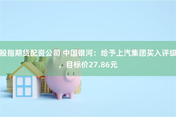 股指期货配资公司 中国银河：给予上汽集团买入评级，目标价27.86元