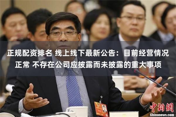 正规配资排名 线上线下最新公告：目前经营情况正常 不存在公司应披露而未披露的重大事项