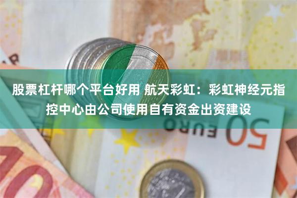股票杠杆哪个平台好用 航天彩虹：彩虹神经元指控中心由公司使用自有资金出资建设