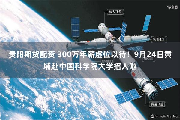 贵阳期货配资 300万年薪虚位以待!9月24日黄埔赴中国科学院大学招人啦