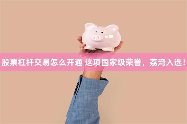 股票杠杆交易怎么开通 这项国家级荣誉，荔湾入选！
