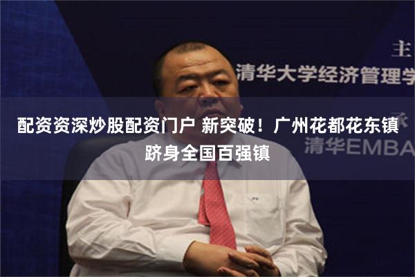 配资资深炒股配资门户 新突破！广州花都花东镇跻身全国百强镇