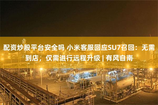 配资炒股平台安全吗 小米客服回应SU7召回：无需到店，仅需进行远程升级 | 有风自南