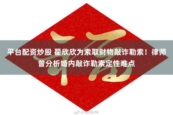 平台配资炒股 翟欣欣为索取财物敲诈勒索！律师曾分析婚内敲诈勒索定性难点
