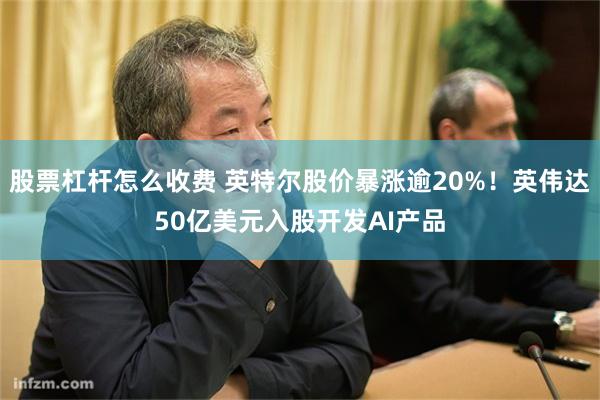 股票杠杆怎么收费 英特尔股价暴涨逾20%！英伟达50亿美元入股开发AI产品
