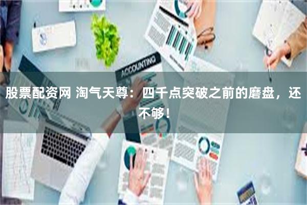 股票配资网 淘气天尊：四千点突破之前的磨盘，还不够！