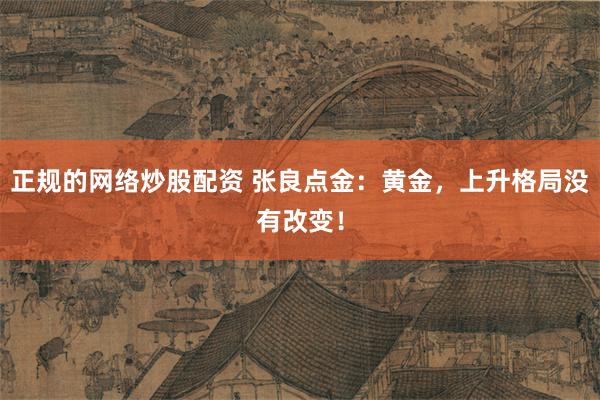 正规的网络炒股配资 张良点金：黄金，上升格局没有改变！