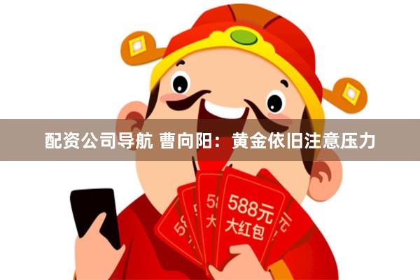 配资公司导航 曹向阳：黄金依旧注意压力