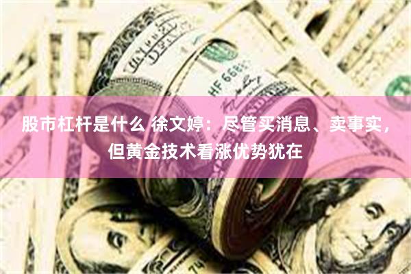 股市杠杆是什么 徐文婷：尽管买消息、卖事实，但黄金技术看涨优势犹在