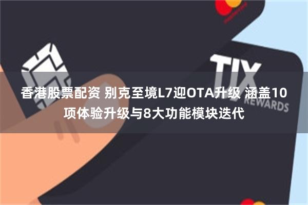 香港股票配资 别克至境L7迎OTA升级 涵盖10项体验升级与8大功能模块迭代
