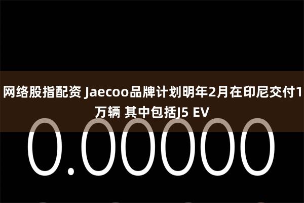 网络股指配资 Jaecoo品牌计划明年2月在印尼交付1万辆 其中包括J5 EV