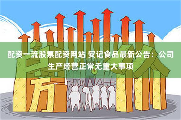 配资一流股票配资网站 安记食品最新公告：公司生产经营正常无重大事项