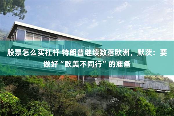 股票怎么买杠杆 特朗普继续数落欧洲，默茨：要做好“欧美不同行”的准备