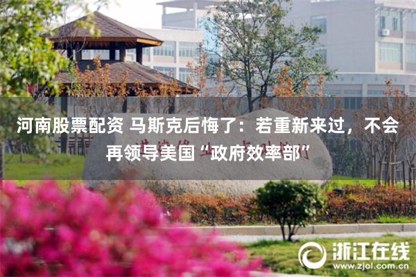 河南股票配资 马斯克后悔了：若重新来过，不会再领导美国“政府效率部”