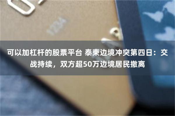 可以加杠杆的股票平台 泰柬边境冲突第四日：交战持续，双方超50万边境居民撤离