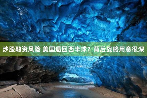 炒股融资风险 美国退回西半球？背后战略用意很深