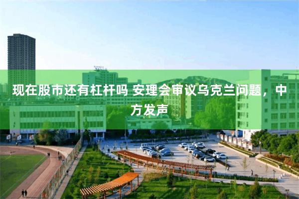 现在股市还有杠杆吗 安理会审议乌克兰问题，中方发声