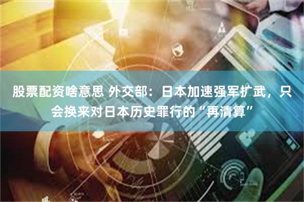 股票配资啥意思 外交部：日本加速强军扩武，只会换来对日本历史罪行的“再清算”