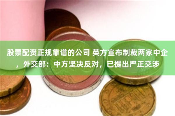 股票配资正规靠谱的公司 英方宣布制裁两家中企，外交部：中方坚决反对，已提出严正交涉