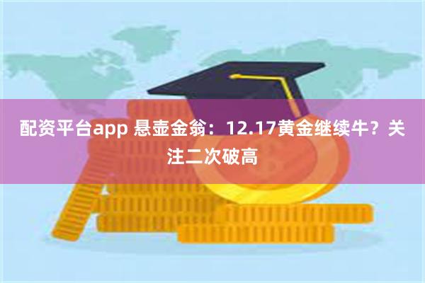 配资平台app 悬壶金翁：12.17黄金继续牛？关注二次破高