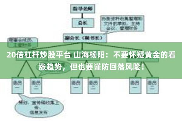 20倍杠杆炒股平台 山海杨阳：不要怀疑黄金的看涨趋势，但也要谨防回落风险！