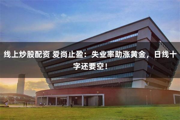 线上炒股配资 爱尚止盈：失业率助涨黄金，日线十字还要空！