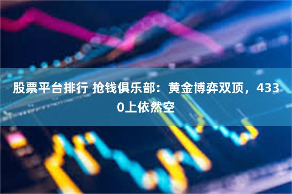 股票平台排行 抢钱俱乐部：黄金博弈双顶，4330上依然空