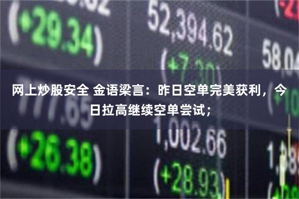 网上炒股安全 金语梁言:昨日空单完美获利,今日拉高继续空单尝试;