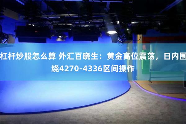 杠杆炒股怎么算 外汇百晓生:黄金高位震荡,日内围绕4270-4336区间操作