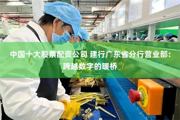 中国十大股票配资公司 建行广东省分行营业部：跨越数字的暖桥