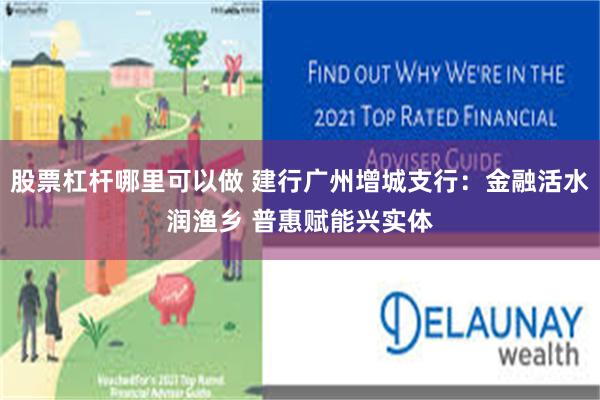 股票杠杆哪里可以做 建行广州增城支行：金融活水润渔乡 普惠赋能兴实体